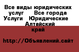 Все виды юридических услуг.  - Все города Услуги » Юридические   . Алтайский край